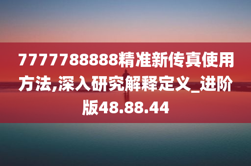 7777788888精准新传真使用方法,深入研究解释定义_进阶版48.88.44