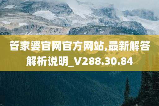 管家婆官网官方网站,最新解答解析说明_V288.30.84