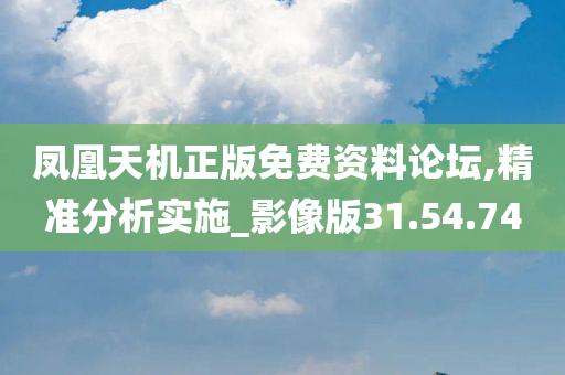 凤凰天机正版免费资料论坛,精准分析实施_影像版31.54.74