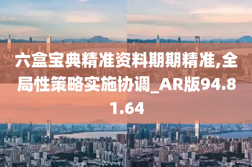 六盒宝典精准资料期期精准,全局性策略实施协调_AR版94.81.64