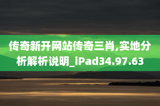 传奇新开网站传奇三肖,实地分析解析说明_iPad34.97.63