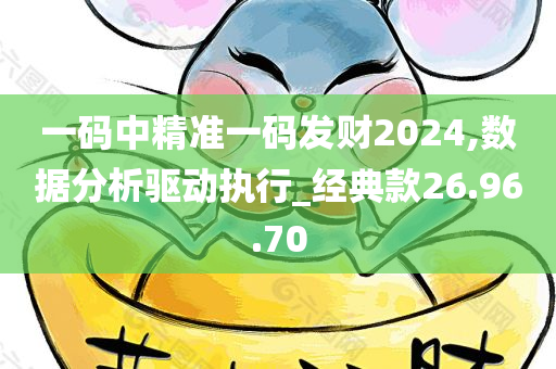 一码中精准一码发财2024,数据分析驱动执行_经典款26.96.70