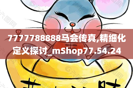 7777788888马会传真,精细化定义探讨_mShop77.54.24