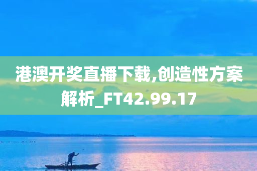 港澳开奖直播下载,创造性方案解析_FT42.99.17