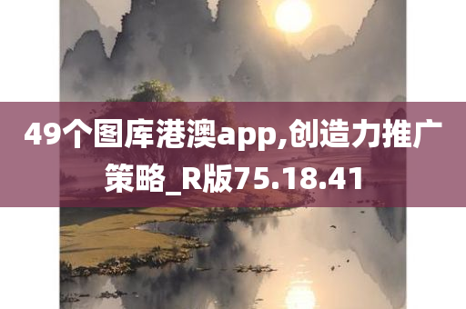 49个图库港澳app,创造力推广策略_R版75.18.41