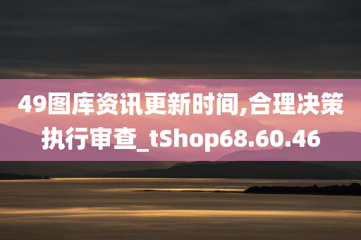 49图库资讯更新时间,合理决策执行审查_tShop68.60.46