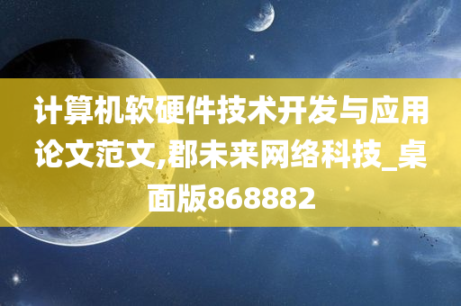 计算机软硬件技术开发与应用论文范文,郡未来网络科技_桌面版868882