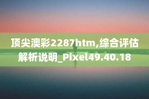 顶尖澳彩2287htm,综合评估解析说明_Pixel49.40.18