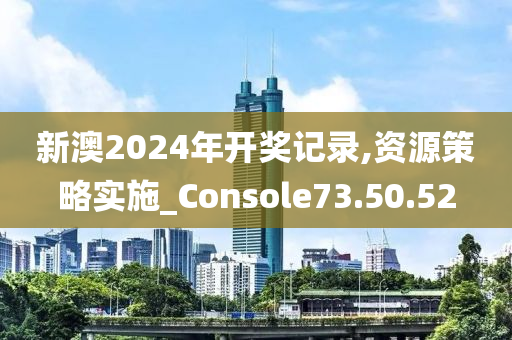 新澳2024年开奖记录,资源策略实施_Console73.50.52