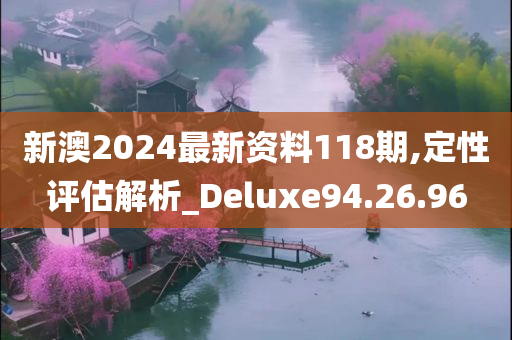 新澳2024最新资料118期,定性评估解析_Deluxe94.26.96