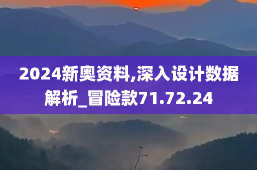 2024新奥资料,深入设计数据解析_冒险款71.72.24