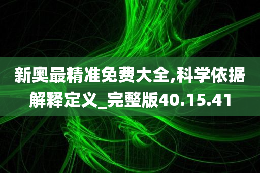 新奥最精准免费大全,科学依据解释定义_完整版40.15.41