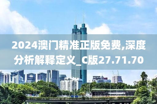 2024澳门精准正版免费,深度分析解释定义_C版27.71.70