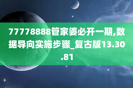 77778888管家婆必开一期,数据导向实施步骤_复古版13.30.81