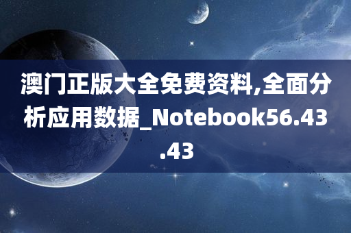 澳门正版大全免费资料,全面分析应用数据_Notebook56.43.43