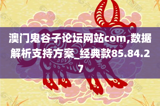 澳门鬼谷子论坛网站com,数据解析支持方案_经典款85.84.27