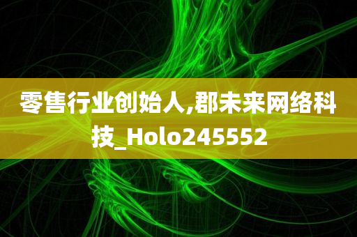 零售行业创始人,郡未来网络科技_Holo245552