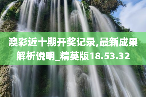 澳彩近十期开奖记录,最新成果解析说明_精英版18.53.32