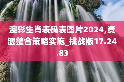 澳彩生肖表码表图片2024,资源整合策略实施_挑战版17.24.83