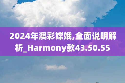 2024年澳彩嫦娥,全面说明解析_Harmony款43.50.55