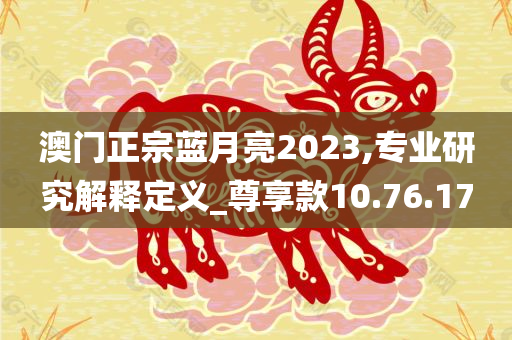 澳门正宗蓝月亮2023,专业研究解释定义_尊享款10.76.17