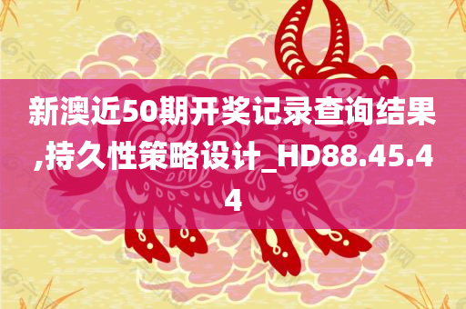 新澳近50期开奖记录查询结果,持久性策略设计_HD88.45.44