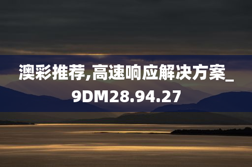 澳彩推荐,高速响应解决方案_9DM28.94.27