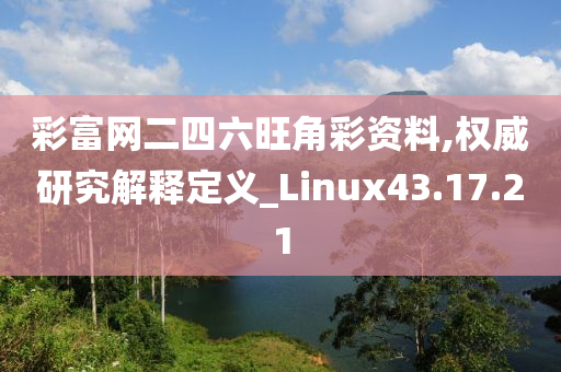 彩富网二四六旺角彩资料,权威研究解释定义_Linux43.17.21