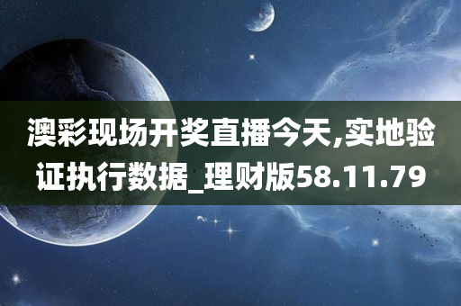 澳彩现场开奖直播今天,实地验证执行数据_理财版58.11.79