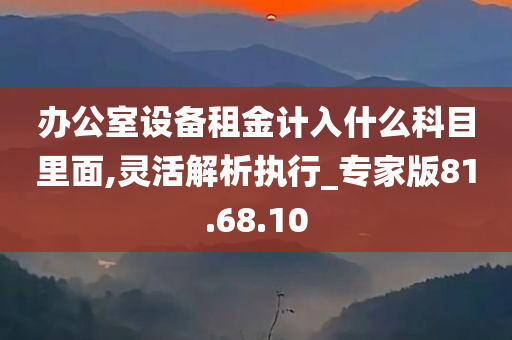 办公室设备租金计入什么科目里面,灵活解析执行_专家版81.68.10