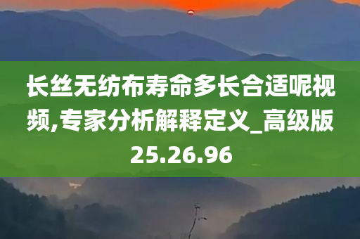 长丝无纺布寿命多长合适呢视频,专家分析解释定义_高级版25.26.96