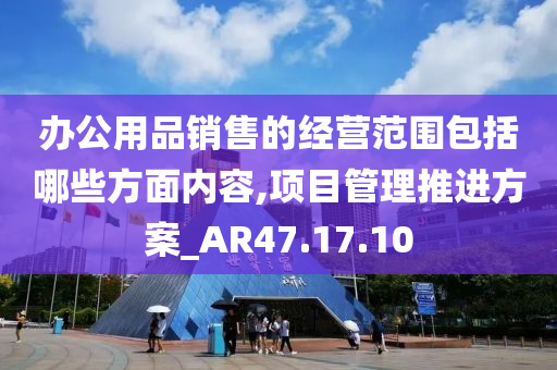 办公用品销售的经营范围包括哪些方面内容,项目管理推进方案_AR47.17.10