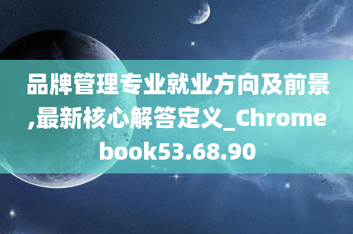 品牌管理专业就业方向及前景,最新核心解答定义_Chromebook53.68.90