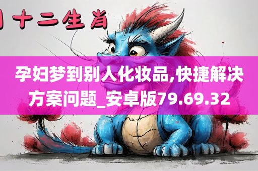 孕妇梦到别人化妆品,快捷解决方案问题_安卓版79.69.32