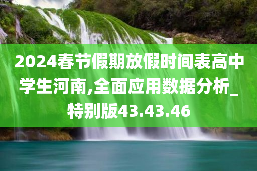 2024春节假期放假时间表高中学生河南,全面应用数据分析_特别版43.43.46