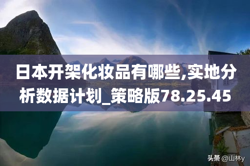 日本开架化妆品有哪些,实地分析数据计划_策略版78.25.45