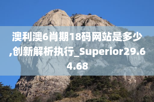 澳利澳6肖期18码网站是多少,创新解析执行_Superior29.64.68