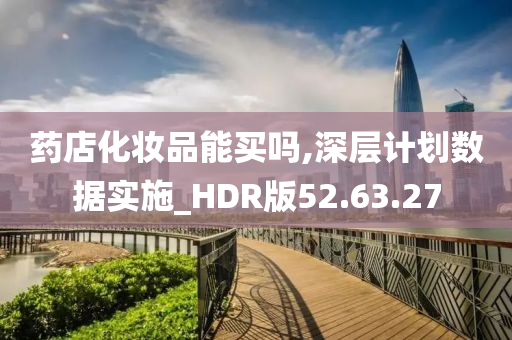 药店化妆品能买吗,深层计划数据实施_HDR版52.63.27