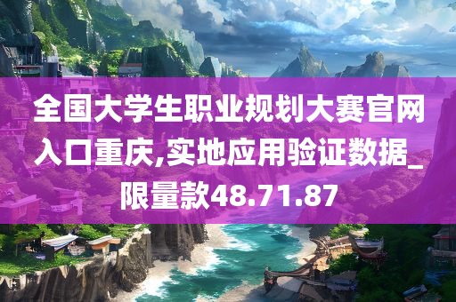 全国大学生职业规划大赛官网入口重庆,实地应用验证数据_限量款48.71.87