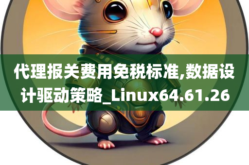 代理报关费用免税标准,数据设计驱动策略_Linux64.61.26