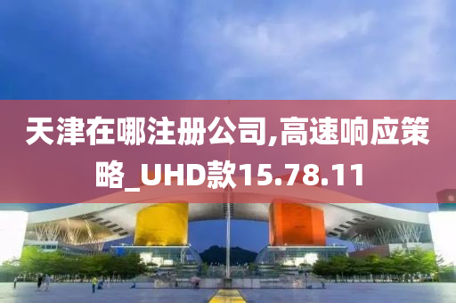 天津在哪注册公司,高速响应策略_UHD款15.78.11