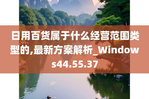 日用百货属于什么经营范围类型的,最新方案解析_Windows44.55.37