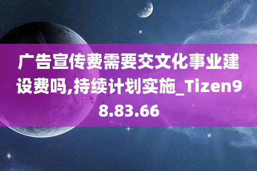 广告宣传费需要交文化事业建设费吗,持续计划实施_Tizen98.83.66