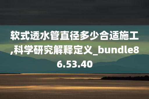 软式透水管直径多少合适施工,科学研究解释定义_bundle86.53.40