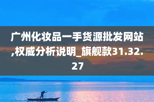 广州化妆品一手货源批发网站,权威分析说明_旗舰款31.32.27