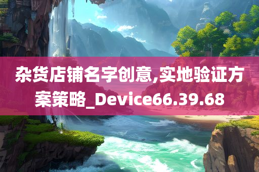 杂货店铺名字创意,实地验证方案策略_Device66.39.68