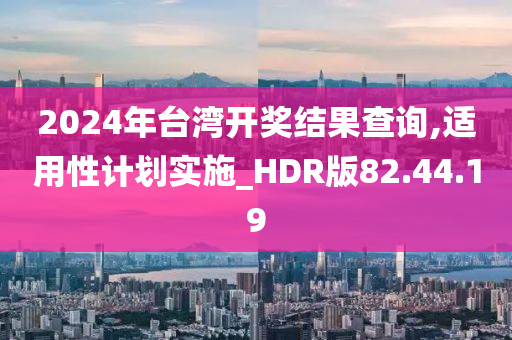 2024年台湾开奖结果查询,适用性计划实施_HDR版82.44.19