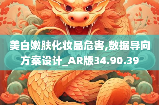 美白嫩肤化妆品危害,数据导向方案设计_AR版34.90.39