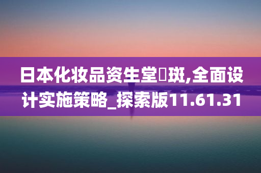 日本化妆品资生堂袪斑,全面设计实施策略_探索版11.61.31