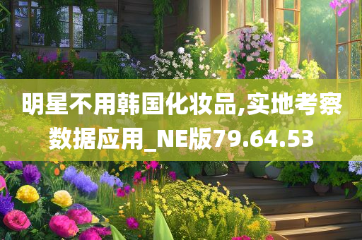 明星不用韩国化妆品,实地考察数据应用_NE版79.64.53